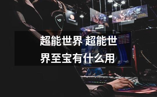 超能世界 超能世界至宝有什么用-第1张-游戏信息-龙启网