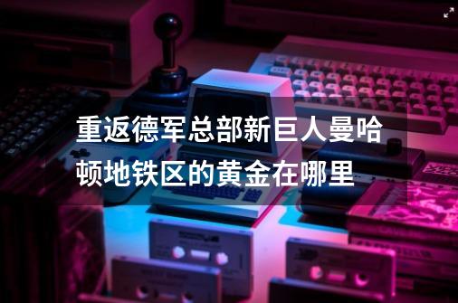 重返德军总部新巨人曼哈顿地铁区的黄金在哪里-第1张-游戏信息-龙启网
