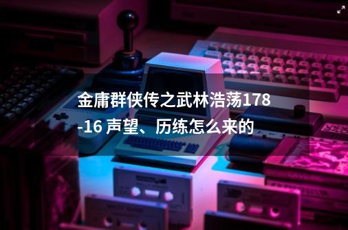金庸群侠传之武林浩荡1.78-16 声望、历练怎么来的-第1张-游戏信息-龙启网