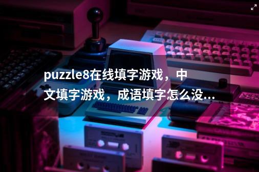 puzzle8在线填字游戏，中文填字游戏，成语填字怎么没有答案了-第1张-游戏信息-龙启网