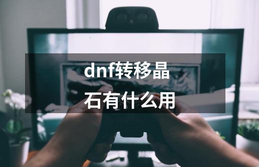 dnf转移晶石有什么用-第1张-游戏信息-龙启网