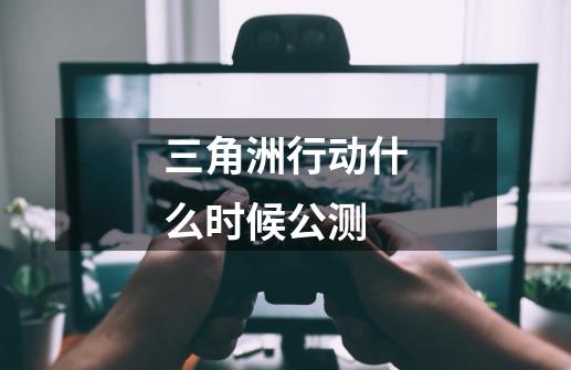三角洲行动什么时候公测-第1张-游戏信息-龙启网