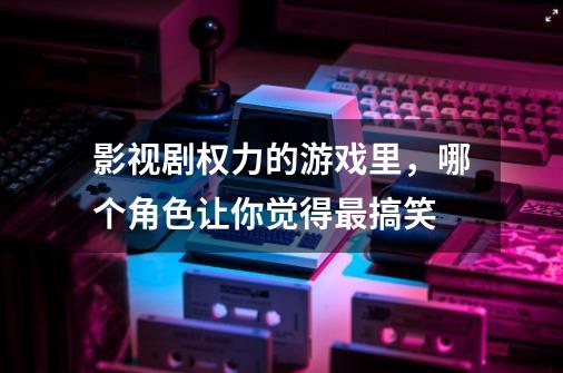 影视剧权力的游戏里,哪个角色让你觉得最搞笑-第1张-游戏信息-龙启网
