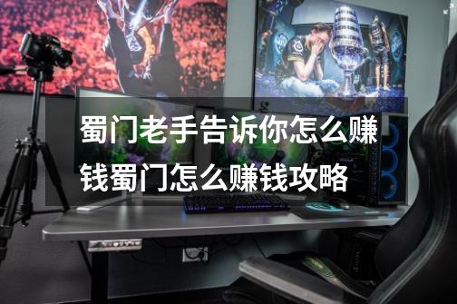 蜀门老手告诉你怎么赚钱蜀门怎么赚钱攻略-第1张-游戏信息-龙启网