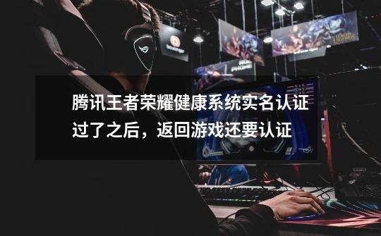 腾讯王者荣耀健康系统实名认证过了之后,返回游戏还要认证-第1张-游戏信息-龙启网