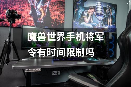 魔兽世界手机将军令有时间限制吗-第1张-游戏信息-龙启网