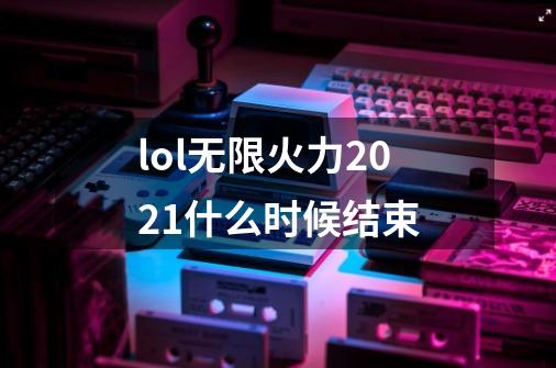 lol无限火力2021什么时候结束-第1张-游戏信息-龙启网