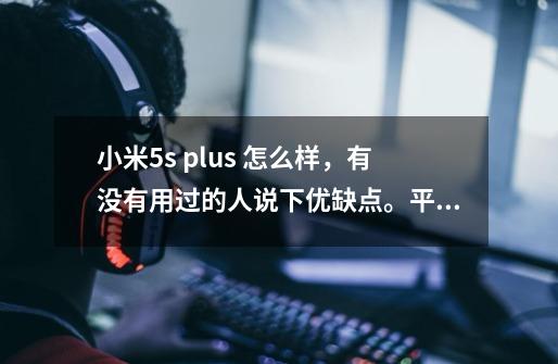 小米5s plus 怎么样,有没有用过的人说下优缺点。平时用来玩游戏看电影比较多-第1张-游戏信息-龙启网