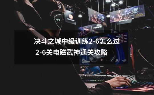 决斗之城中级训练2-6怎么过 2-6关电磁武神通关攻略-第1张-游戏信息-龙启网