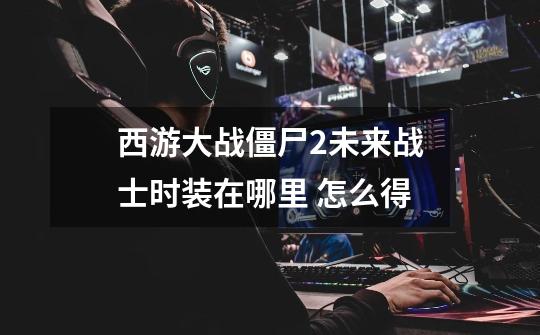 西游大战僵尸2未来战士时装在哪里 怎么得-第1张-游戏信息-龙启网