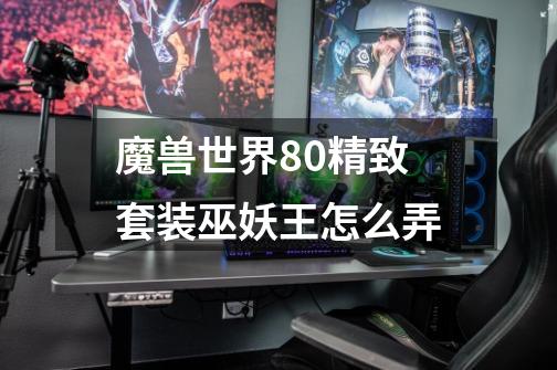 魔兽世界8.0精致套装巫妖王怎么弄-第1张-游戏信息-龙启网
