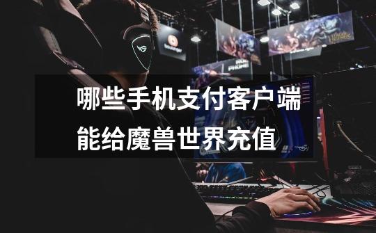 哪些手机支付客户端能给魔兽世界充值-第1张-游戏信息-龙启网