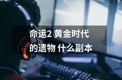 命运2 黄金时代的遗物 什么副本-第1张-游戏信息-龙启网