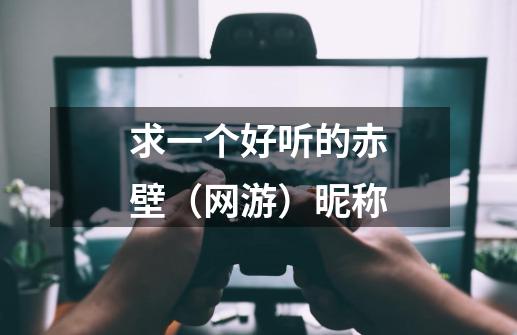 求一个好听的赤壁（网游）昵称-第1张-游戏信息-龙启网