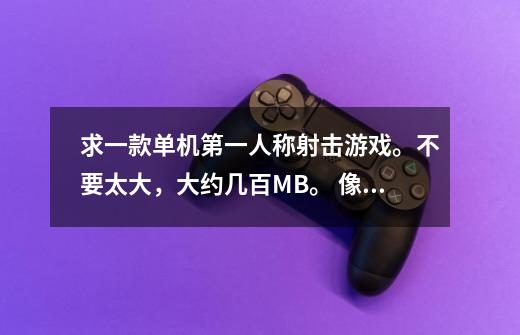 求一款单机第一人称射击游戏。不要太大，大约几百MB。 像CS什么的，可以调难易度的。 不要零点行动-第1张-游戏信息-龙启网