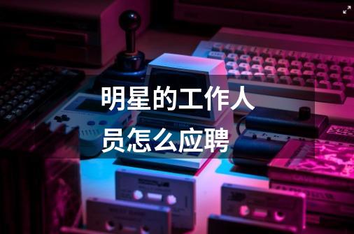 明星的工作人员怎么应聘-第1张-游戏信息-龙启网