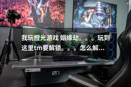 我玩橙光游戏 姻缘劫。。。玩到这里tm要解锁。。。怎么解锁啊啊啊。。。多少积分才行 急急急急！-第1张-游戏信息-龙启网