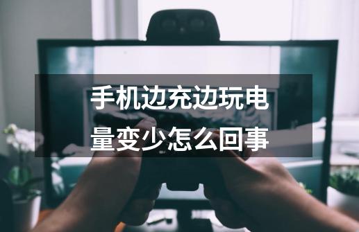 手机边充边玩电量变少怎么回事-第1张-游戏信息-龙启网