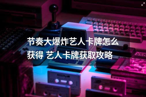 节奏大爆炸艺人卡牌怎么获得 艺人卡牌获取攻略-第1张-游戏信息-龙启网