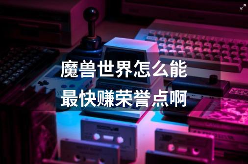 魔兽世界怎么能最快赚荣誉点啊-第1张-游戏信息-龙启网