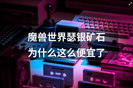 魔兽世界瑟银矿石为什么这么便宜了-第1张-游戏信息-龙启网