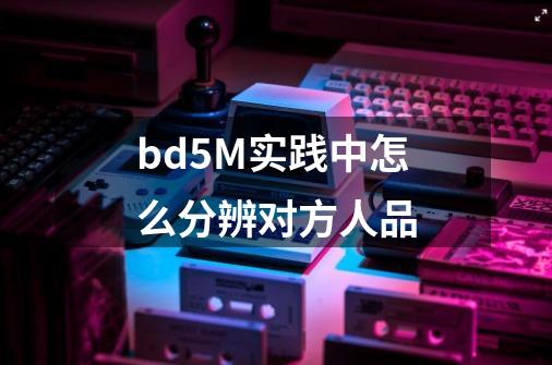 bd5M实践中怎么分辨对方人品-第1张-游戏信息-龙启网
