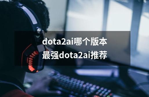 dota2ai哪个版本最强dota2ai推荐-第1张-游戏信息-龙启网