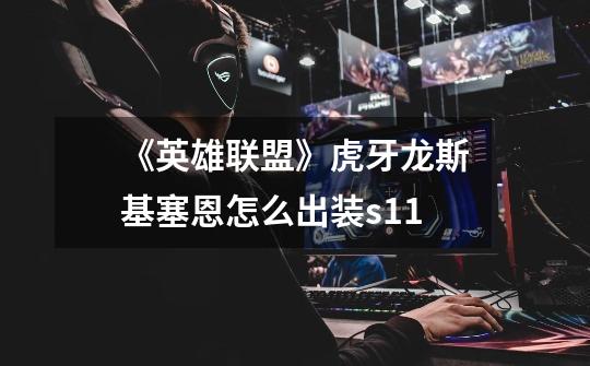 《英雄联盟》虎牙龙斯基塞恩怎么出装s11-第1张-游戏信息-龙启网