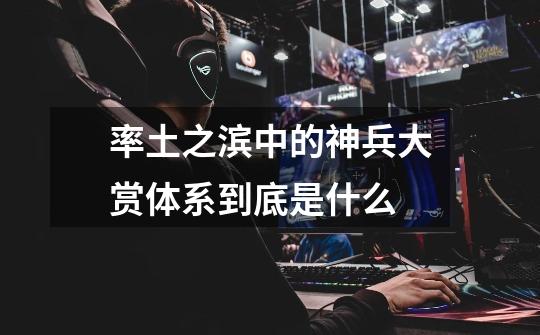 率土之滨中的神兵大赏体系到底是什么-第1张-游戏信息-龙启网