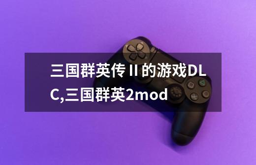 三国群英传Ⅱ的游戏DLC,三国群英2mod-第1张-游戏信息-龙启网