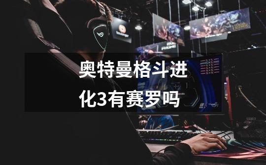 奥特曼格斗进化3有赛罗吗-第1张-游戏信息-龙启网