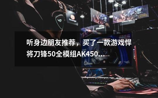听身边朋友推荐，买了一款游戏悍将刀锋50全模组AK450电源，那么多接口-第1张-游戏信息-龙启网