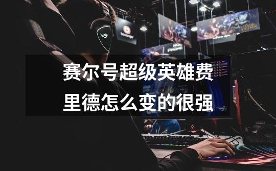 赛尔号超级英雄费里德怎么变的很强-第1张-游戏信息-龙启网