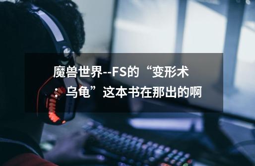 魔兽世界--FS的“变形术:乌龟”这本书在那出的啊-第1张-游戏信息-龙启网