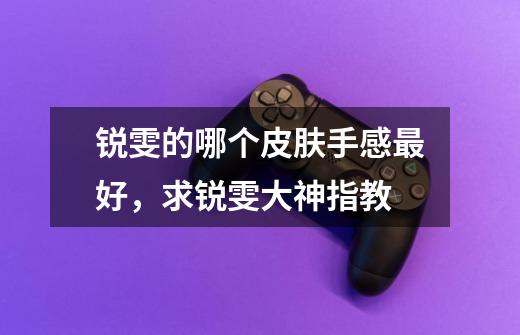 锐雯的哪个皮肤手感最好,求锐雯大神指教-第1张-游戏信息-龙启网