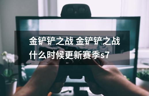 金铲铲之战 金铲铲之战什么时候更新赛季s7-第1张-游戏信息-龙启网