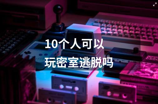 10个人可以玩密室逃脱吗-第1张-游戏信息-龙启网