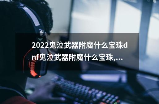 2022鬼泣武器附魔什么宝珠dnf鬼泣武器附魔什么宝珠,dnf武器附魔宝珠-第1张-游戏信息-龙启网