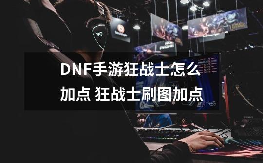 DNF手游狂战士怎么加点 狂战士刷图加点-第1张-游戏信息-龙启网