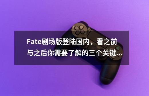 Fate剧场版登陆国内,看之前与之后你需要了解的三个关键词-第1张-游戏信息-龙启网