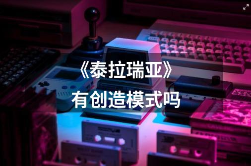 《泰拉瑞亚》有创造模式吗-第1张-游戏信息-龙启网