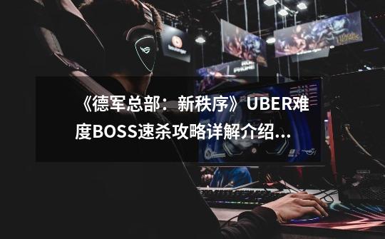 《德军总部:新秩序》UBER难度BOSS速杀攻略详解介绍_《德军总部:新秩序》UBER难度BOSS速杀攻略详解是什么-第1张-游戏信息-龙启网
