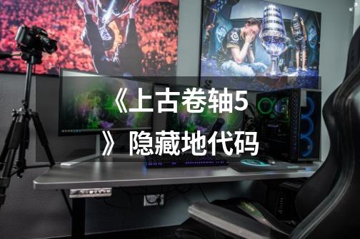 《上古卷轴5》隐藏地代码-第1张-游戏信息-龙启网
