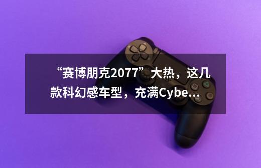 “赛博朋克2077”大热,这几款科幻感车型,充满Cyberpunk范儿!-第1张-游戏信息-龙启网