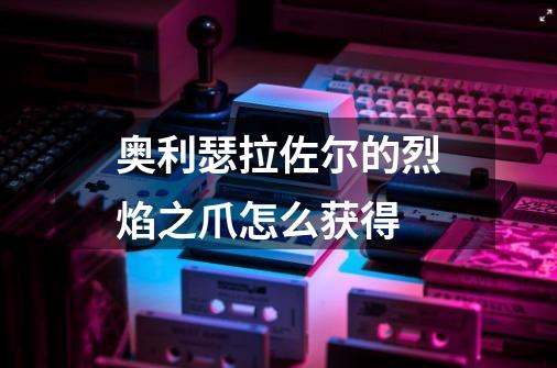 奥利瑟拉佐尔的烈焰之爪怎么获得-第1张-游戏信息-龙启网