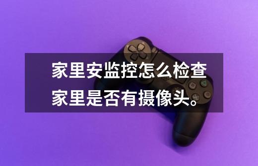 家里安监控怎么检查家里是否有摄像头。-第1张-游戏信息-龙启网