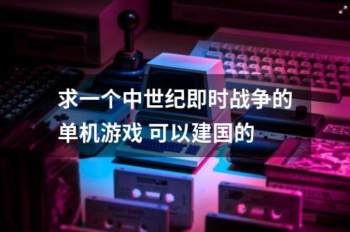 求一个中世纪即时战争的单机游戏 可以建国的-第1张-游戏信息-龙启网