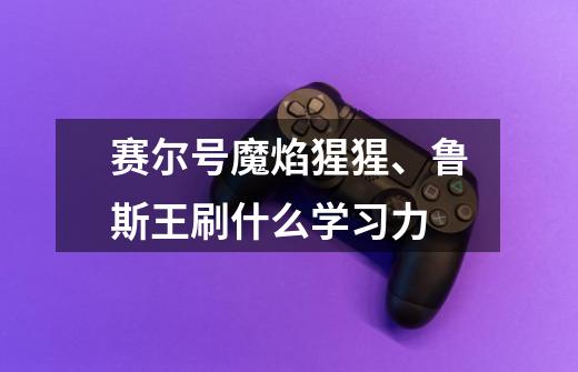 赛尔号魔焰猩猩、鲁斯王刷什么学习力-第1张-游戏信息-龙启网