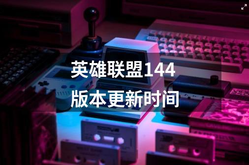 英雄联盟14.4版本更新时间-第1张-游戏信息-龙启网