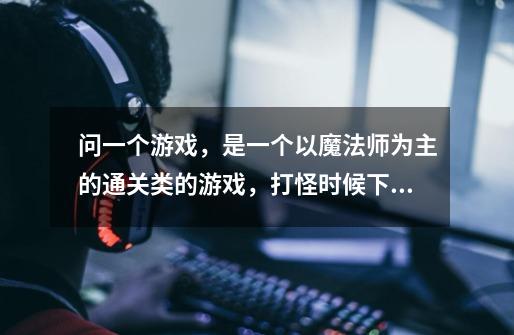 问一个游戏，是一个以魔法师为主的通关类的游戏，打怪时候下面有好几种元素，比如石头，火，冰啊什么的，-第1张-游戏信息-龙启网